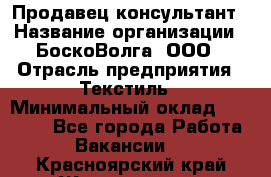 Продавец-консультант › Название организации ­ БоскоВолга, ООО › Отрасль предприятия ­ Текстиль › Минимальный оклад ­ 50 000 - Все города Работа » Вакансии   . Красноярский край,Железногорск г.